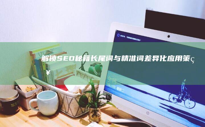 解锁SEO秘籍：长尾词与精准词差异化应用策略