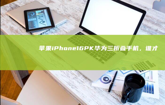 苹果iPhone16 PK华为三折叠手机，谁才是主角？最薄的手机「苹果iPhone16 PK华为三折叠手机，谁才是主角？」